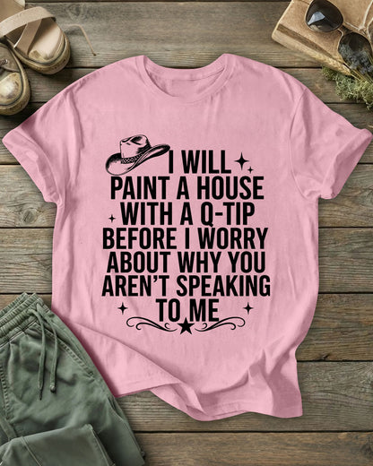 I Will Paint A House With A Q-Tip Before I Worry About Why You Aren’T Speaking To Me 100% Cotton Crew Neck Short Sleeve Tshirt