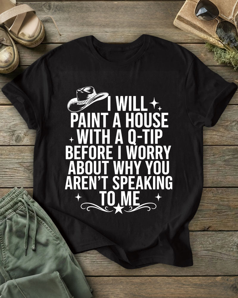 I Will Paint A House With A Q-Tip Before I Worry About Why You Aren’T Speaking To Me 100% Cotton Crew Neck Short Sleeve Tshirt