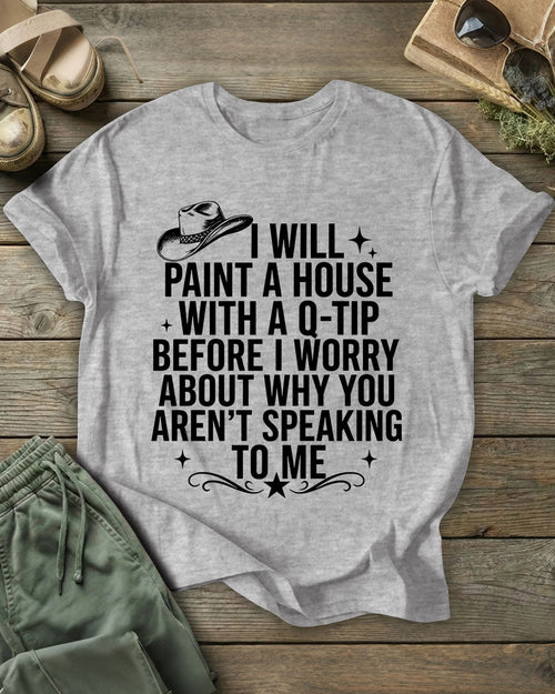 I Will Paint A House With A Q-Tip Before I Worry About Why You Aren’T Speaking To Me 100% Cotton Crew Neck Short Sleeve Tshirt