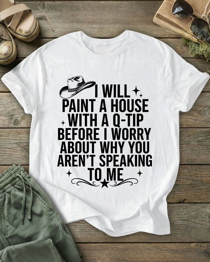 I Will Paint A House With A Q-Tip Before I Worry About Why You Aren’T Speaking To Me 100% Cotton Crew Neck Short Sleeve Tshirt